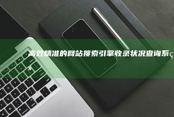 高效精准的网站搜索引擎收录状况查询系统